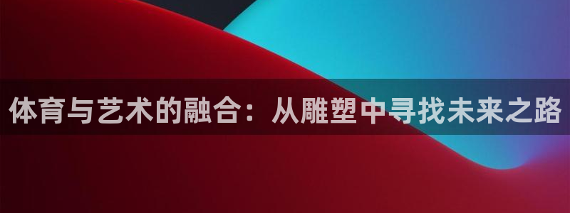 球客岛：体育与艺术的融合：从雕塑中寻找未来之路