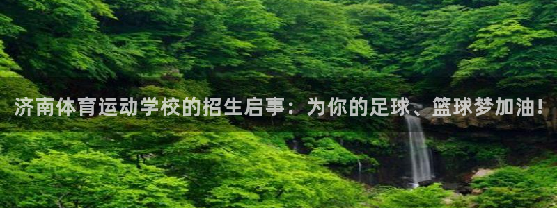 球客岛：济南体育运动学校的招生启事：为你的足球、篮球梦加油!