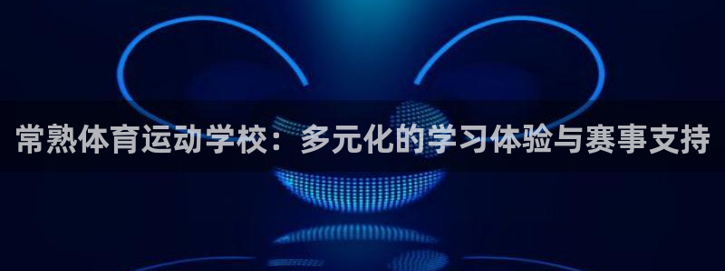 球客岛：常熟体育运动学校：多元化的学习体验与赛事支持