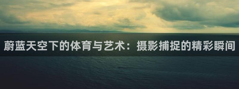 球客岛：蔚蓝天空下的体育与艺术：摄影捕捉的精彩瞬间